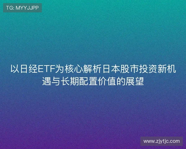 以日经ETF为核心解析日本股市投资新机遇与长期配置价值的展望